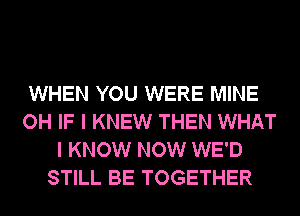 WHEN YOU WERE MINE
OH IF I KNEW THEN WHAT
I KNOW NOW WE'D
STILL BE TOGETHER