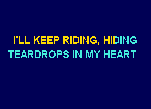 I'LL KEEP RIDING, HIDING
TEARDROPS IN MY HEART