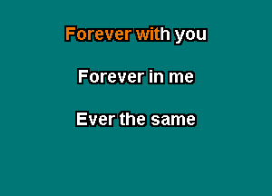 Forever with you

Forever in me

Ever the same