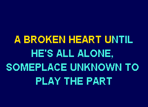 A BROKEN HEART UNTIL
HE'S ALL ALONE,
SOMEPLACE UNKNOWN TO
PLAY THE PART