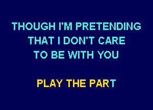 THOUGH I'M PRETENDING
THAT I DON'T CARE
TO BE WITH YOU

PLAY THE PART