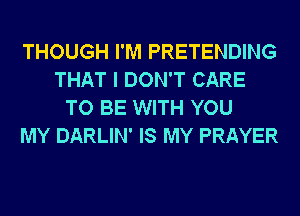 THOUGH I'M PRETENDING
THAT I DON'T CARE
TO BE WITH YOU
MY DARLIN' IS MY PRAYER