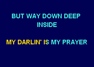 BUT WAY DOWN DEEP
INSIDE

MY DARLIN' IS MY PRAYER