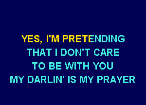 YES, I'M PRETENDING
THAT I DON'T CARE
TO BE WITH YOU
MY DARLIN' IS MY PRAYER