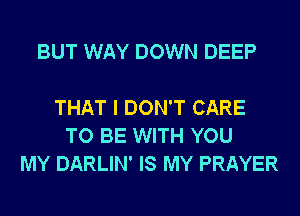 BUT WAY DOWN DEEP

THAT I DON'T CARE
TO BE WITH YOU
MY DARLIN' IS MY PRAYER