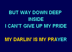 BUT WAY DOWN DEEP
INSIDE
I CAN'T GIVE UP MY PRIDE

MY DARLIN' IS MY PRAYER