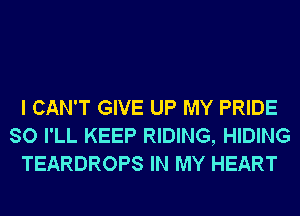 I CAN'T GIVE UP MY PRIDE
SO I'LL KEEP RIDING, HIDING
TEARDROPS IN MY HEART