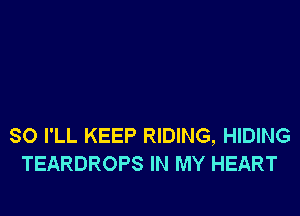 SO I'LL KEEP RIDING, HIDING
TEARDROPS IN MY HEART