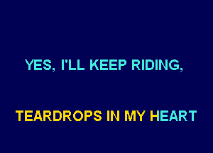 YES, I'LL KEEP RIDING,

TEARDROPS IN MY HEART