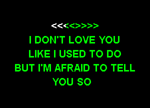 (

I DON'T LOVE YOU
LIKE I USED TO DO

BUT I'M AFRAID TO TELL
YOU SO