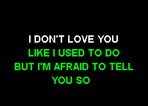 I DON'T LOVE YOU
LIKE I USED TO DO

BUT I'M AFRAID TO TELL
YOU SO
