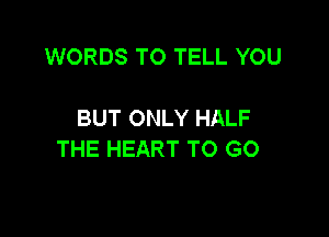 WORDS TO TELL YOU

BUT ONLY HALF
THE HEART TO GO