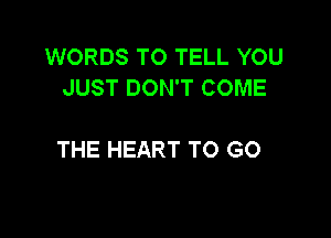WORDS TO TELL YOU
JUST DON'T COME

THE HEART TO GO
