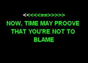 z

NOW, TIME MAY PROOVE
THAT YOU'RE NOT TO

BLAME