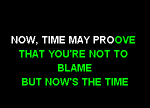 NOW, TIME MAY PROOVE
THAT YOU'RE NOT TO
BLAME
BUT NOW'S THE TIME