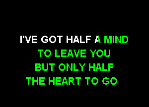 I'VE GOT HALF A MIND
TO LEAVE YOU

BUT ONLY HALF
THE HEART TO GO