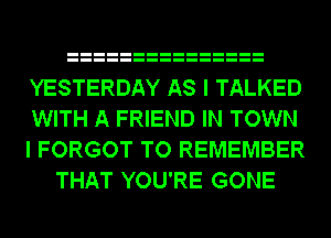 YESTERDAY AS I TALKED

WITH A FRIEND IN TOWN

I FORGOT TO REMEMBER
THAT YOU'RE GONE