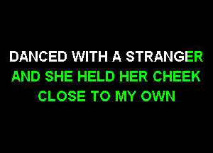 DANCED WITH A STRANGER
AND SHE HELD HER CHEEK
CLOSE TO MY OWN