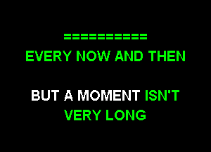 EVERY NOW AND THEN

BUT A MOMENT ISN'T
VERY LONG