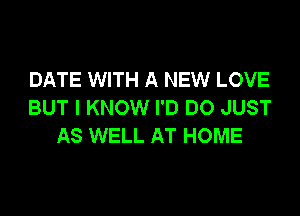 DATE WITH A NEW LOVE
BUT I KNOW I'D DO JUST

AS WELL AT HOME