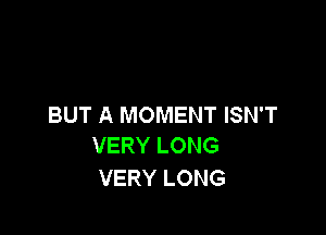 BUT A MOMENT ISN'T

VERY LONG
VERY LONG