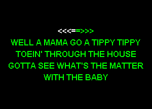 (((
WELL A MAMA GO A TIPPY TIPPY
TOEIN' THROUGH THE HOUSE
GO'I'I'A SEE WHAT'S THE MA'I'I'ER
WITH THE BABY