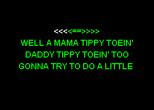 ((((3 )) )

WELL A MAMA TIPPY TOEIN'
DADDY TIPPY TOEIN' T00

GONNA TRY TO DO A Ll'l'l'LE