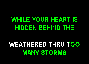 WHILE YOUR HEART IS
HIDDEN BEHIND THE

WEATHERED THRU TOO
MANY STORMS