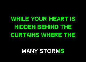 WHILE YOUR HEART IS
HIDDEN BEHIND THE
CURTAINS WHERE THE

MANY STORMS