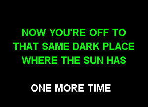 NOW YOU'RE OFF TO
THAT SAME DARK PLACE
WHERE THE SUN HAS

ONE MORE TIME