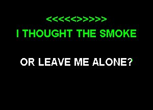 ((
ITHOUGHTTHESMOKE

OR LEAVE ME ALONE?