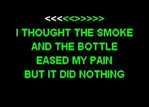 I THOUGHT THE SMOKE
AND THE BOTTLE
EASED MY PAIN
BUT IT DID NOTHING
