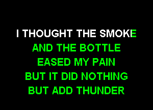 I THOUGHT THE SMOKE
AND THE BOTTLE
EASED MY PAIN
BUT IT DID NOTHING
BUT ADD THUNDER