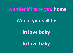 I wonder if I take you home
Would you still be

In love baby

In love baby