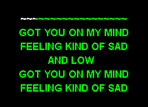 H H HFUFUHPdePd H FdeHH

GOT YOU ON MY MIND
FEELING KIND OF SAD
AND LOW
GOT YOU ON MY MIND
FEELING KIND OF SAD