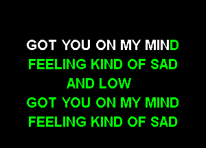 GOT YOU ON MY MIND
FEELING KIND OF SAD
AND LOW
GOT YOU ON MY MIND
FEELING KIND OF SAD