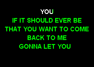 YOU
IF IT SHOULD EVER BE
THAT YOU WANT TO COME
BACK TO ME
GONNA LET YOU