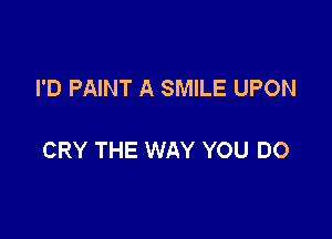 I'D PAINT A SMILE UPON

CRY THE WAY YOU DO