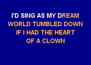 I'D SING AS MY DREAM
WORLD TUMBLED DOWN
IF I HAD THE HEART
OF A CLOWN