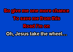So give me one more chance

To save me from this
Road I'm on
Oh, Jesus take the wheel...