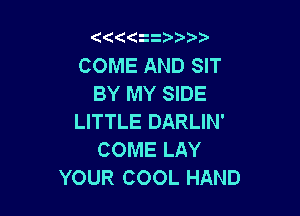 (

COME AND SIT
BY MY SIDE

LITTLE DARLIN'
COME LAY
YOUR COOL HAND
