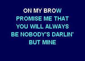 ON MY BROW
PROMISE ME THAT
YOU WILL ALWAYS

BE NOBODY'S DARLIN'
BUT MINE