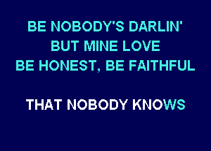 BE NOBODY'S DARLIN'
BUT MINE LOVE
BE HONEST, BE FAITHFUL

THAT NOBODY KNOWS