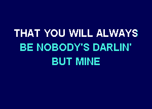 THAT YOU WILL ALWAYS
BE NOBODY'S DARLIN'

BUT MINE