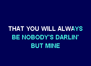 THAT YOU WILL ALWAYS

BE NOBODY'S DARLIN'
BUT MINE