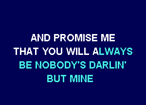 AND PROMISE ME
THAT YOU WILL ALWAYS

BE NOBODY'S DARLIN'
BUT MINE