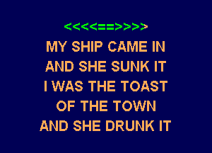 ((

MY SHIP CAME IN
AND SHE SUNK IT

I WAS THE TOAST
OF THE TOWN
AND SHE DRUNK IT