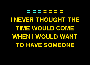 I NEVER THOUGHT THE
TIME WOULD COME
WHEN I WOULD WANT
TO HAVE SOMEONE