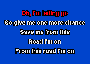 Oh, I'm letting go
So give me one more chance

Save me from this
Road I'm on
From this road I'm on
