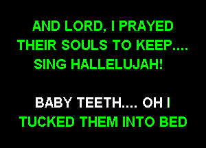 AND LORD, I PRAYED
THEIR SOULS TO KEEP....
SING HALLELUJAH!

BABY TEETH.... OH I
TUCKED THEM INTO BED